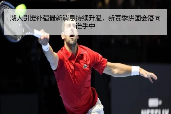 湖人引援补强最新消息持续升温，新赛季拼图会落向谁手中